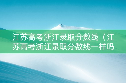 江苏高考浙江录取分数线（江苏高考浙江录取分数线一样吗）