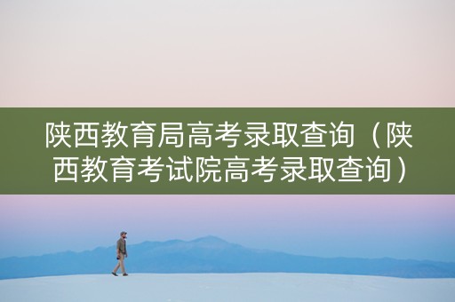 陕西教育局高考录取查询（陕西教育考试院高考录取查询）