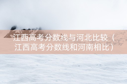 江西高考分数线与河北比较（江西高考分数线和河南相比）