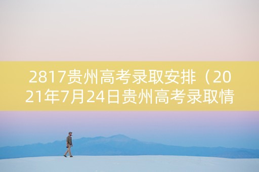 2817贵州高考录取安排（2021年7月24日贵州高考录取情况）