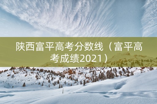 陕西富平高考分数线（富平高考成绩2021）