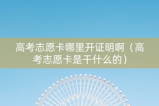 高考志愿卡哪里开证明啊（高考志愿卡是干什么的）