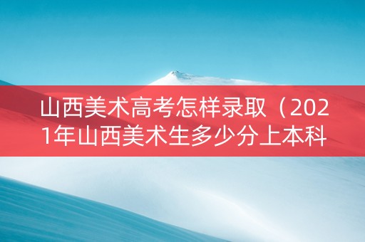 山西美术高考怎样录取（2021年山西美术生多少分上本科）