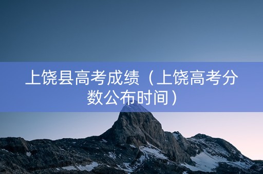 上饶县高考成绩（上饶高考分数公布时间）