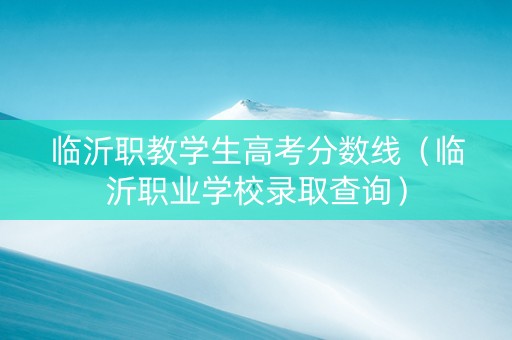 临沂职教学生高考分数线（临沂职业学校录取查询）