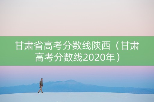 甘肃省高考分数线陕西（甘肃高考分数线2020年）