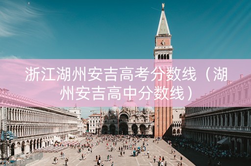 浙江湖州安吉高考分数线（湖州安吉高中分数线）