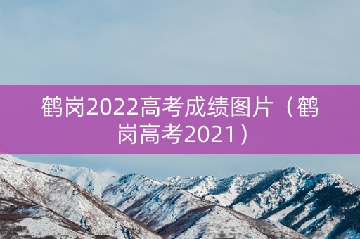 鹤岗2022高考成绩图片（鹤岗高考2021）