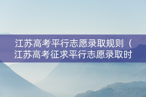 江苏高考平行志愿录取规则（江苏高考征求平行志愿录取时间）
