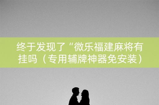 终于发现了“微乐福建麻将有挂吗（专用辅牌神器免安装）