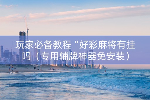 玩家必备教程“好彩麻将有挂吗（专用辅牌神器免安装）