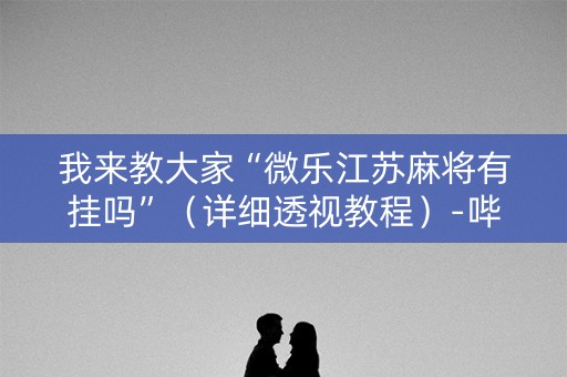 我来教大家“微乐江苏麻将有挂吗”（详细透视教程）-哔哩哔哩