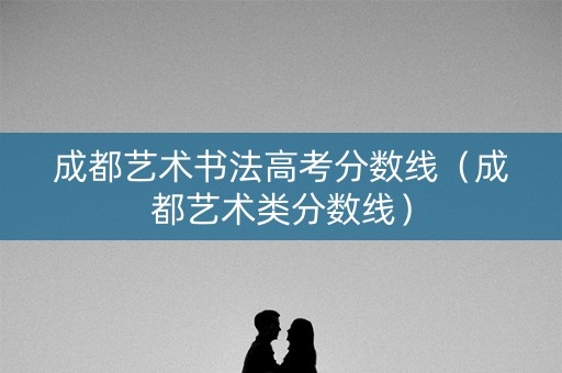 成都艺术书法高考分数线（成都艺术类分数线）