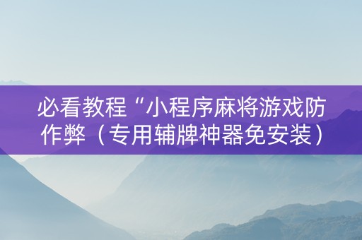 必看教程“小程序麻将游戏防作弊（专用辅牌神器免安装）