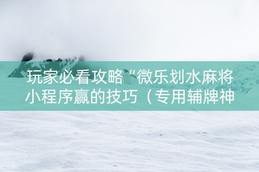 玩家必看攻略“微乐划水麻将小程序赢的技巧（专用辅牌神器免安装）