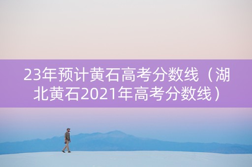 23年预计黄石高考分数线（湖北黄石2021年高考分数线）