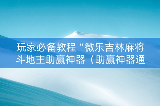 玩家必备教程“微乐吉林麻将斗地主助赢神器（助赢神器通用版）