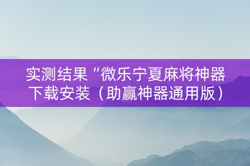 实测结果“微乐宁夏麻将神器下载安装（助赢神器通用版）
