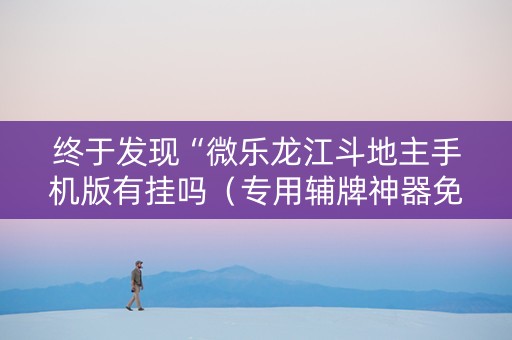 终于发现“微乐龙江斗地主手机版有挂吗（专用辅牌神器免安装）