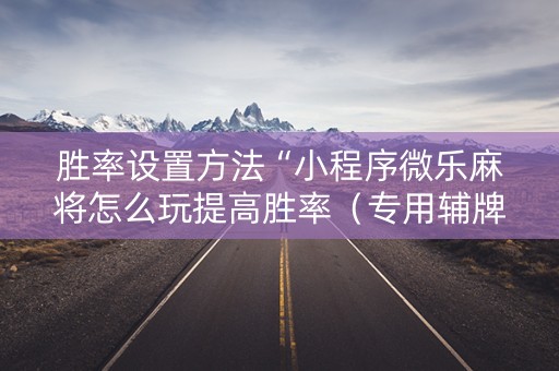 胜率设置方法“小程序微乐麻将怎么玩提高胜率（专用辅牌神器免安装）