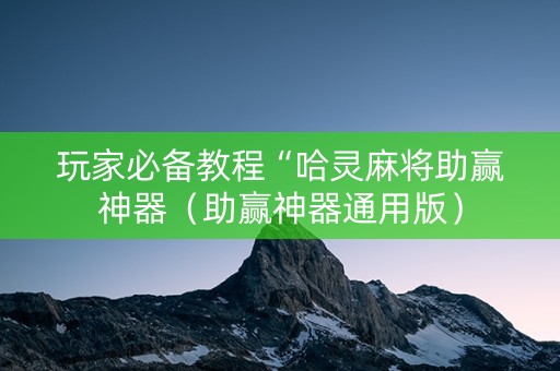 玩家必备教程“哈灵麻将助赢神器（助赢神器通用版）