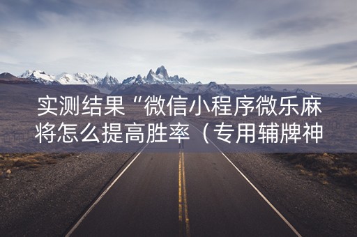 实测结果“微信小程序微乐麻将怎么提高胜率（专用辅牌神器免安装）