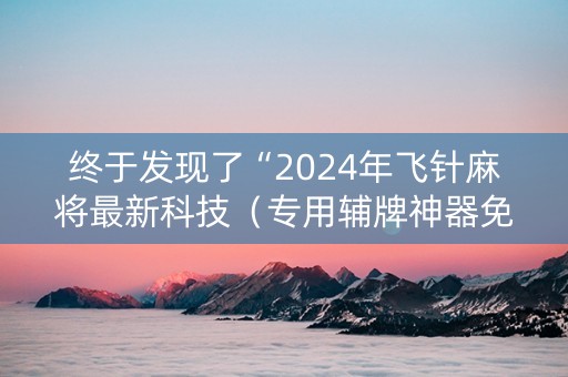 终于发现了“2024年飞针麻将最新科技（专用辅牌神器免安装）