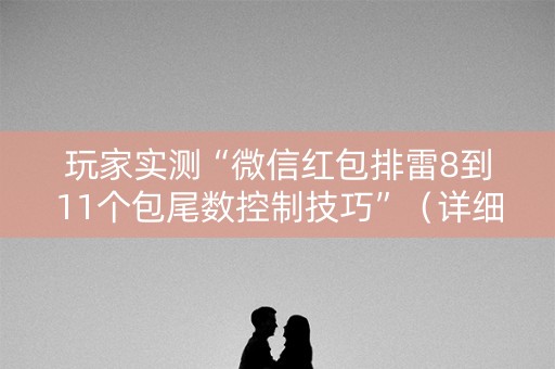 玩家实测“微信红包排雷8到11个包尾数控制技巧”（详细透视教程）-哔哩哔哩