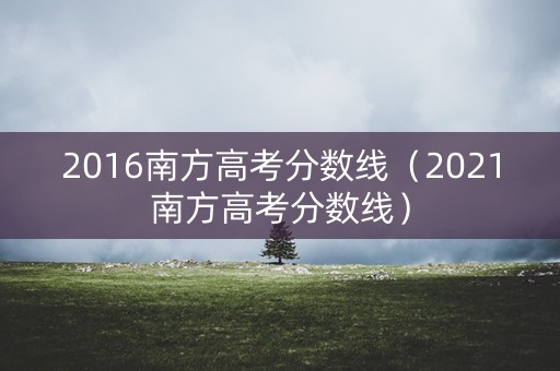 2016南方高考分数线（2021南方高考分数线）
