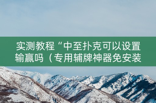 实测教程“中至扑克可以设置输赢吗（专用辅牌神器免安装）