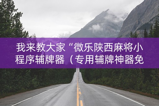 我来教大家“微乐陕西麻将小程序辅牌器（专用辅牌神器免安装）