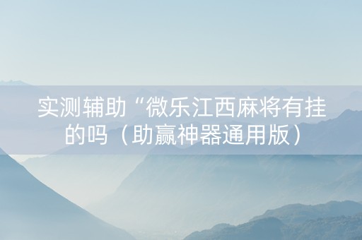 实测辅助“微乐江西麻将有挂的吗（助赢神器通用版）