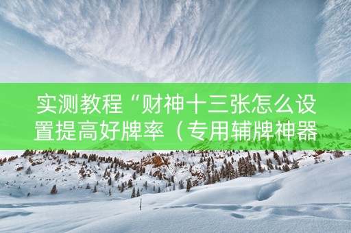实测教程“财神十三张怎么设置提高好牌率（专用辅牌神器免安装）