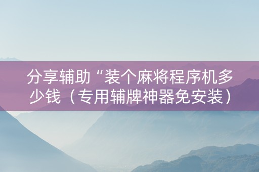 分享辅助“装个麻将程序机多少钱（专用辅牌神器免安装）