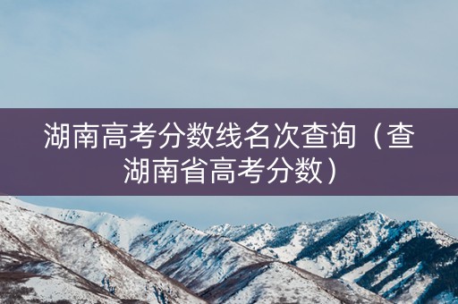 湖南高考分数线名次查询（查湖南省高考分数）