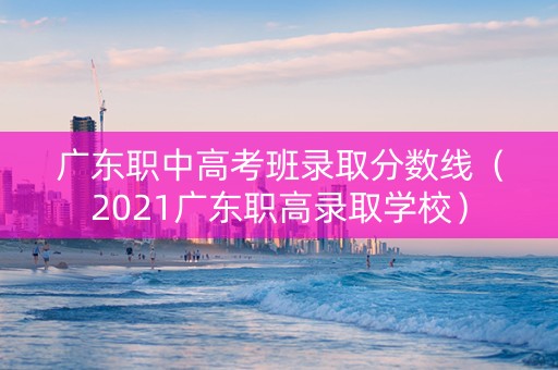 广东职中高考班录取分数线（2021广东职高录取学校）