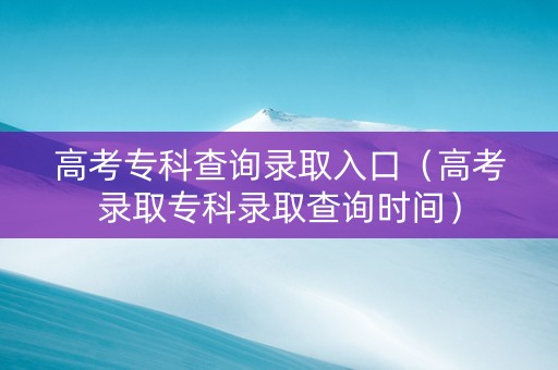 高考专科查询录取入口（高考录取专科录取查询时间）