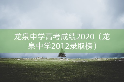 龙泉中学高考成绩2020（龙泉中学2012录取榜）
