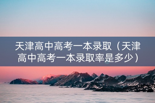 天津高中高考一本录取（天津高中高考一本录取率是多少）