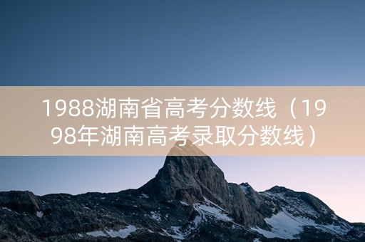1988湖南省高考分数线（1998年湖南高考录取分数线）