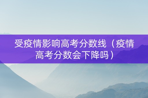 受疫情影响高考分数线（疫情高考分数会下降吗）