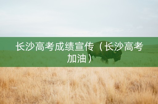 长沙高考成绩宣传（长沙高考加油）