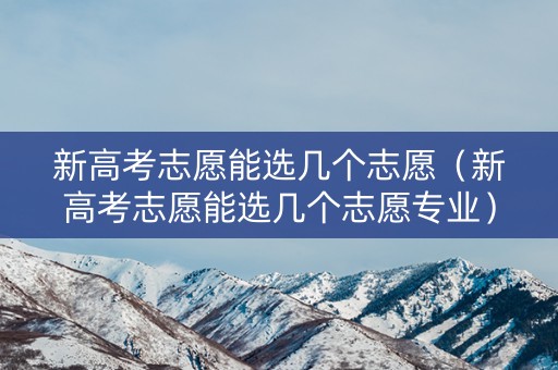 新高考志愿能选几个志愿（新高考志愿能选几个志愿专业）