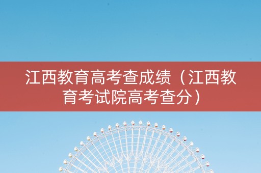 江西教育高考查成绩（江西教育考试院高考查分）