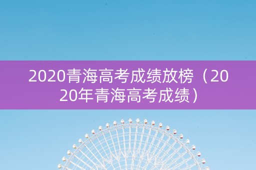 2020青海高考成绩放榜（2020年青海高考成绩）