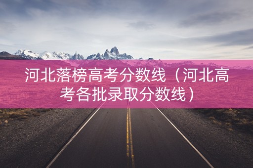 河北落榜高考分数线（河北高考各批录取分数线）