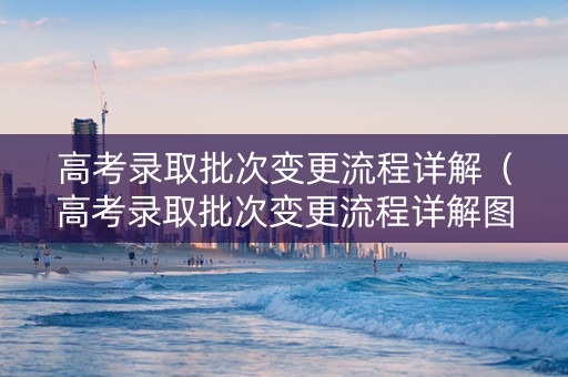 高考录取批次变更流程详解（高考录取批次变更流程详解图）