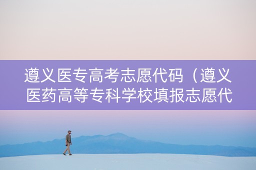 遵义医专高考志愿代码（遵义医药高等专科学校填报志愿代码）