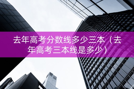 去年高考分数线多少三本（去年高考三本线是多少）