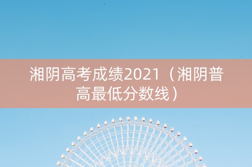 湘阴高考成绩2021（湘阴普高最低分数线）